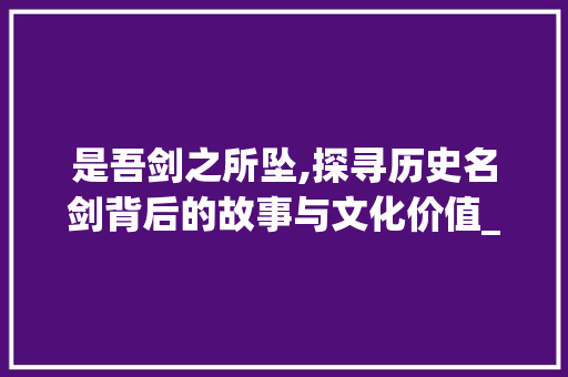 是吾剑之所坠,探寻历史名剑背后的故事与文化价值_是吾剑之所坠的字的意思