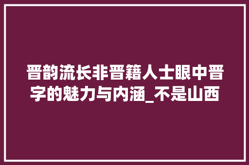 晋韵流长非晋籍人士眼中晋字的魅力与内涵_不是山西人用晋字的意思