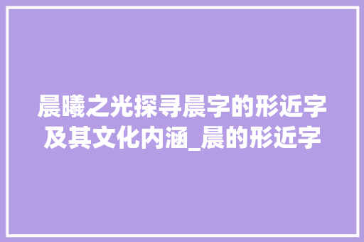 晨曦之光探寻晨字的形近字及其文化内涵_晨的形近字是什么意思