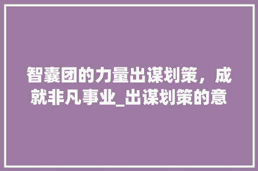 智囊团的力量出谋划策，成就非凡事业_出谋划策的意思10个字