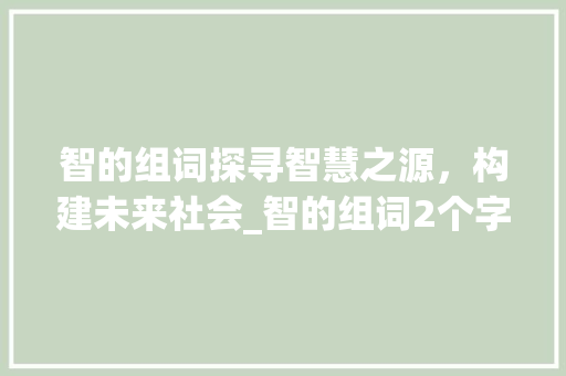 智的组词探寻智慧之源，构建未来社会_智的组词2个字的意思是