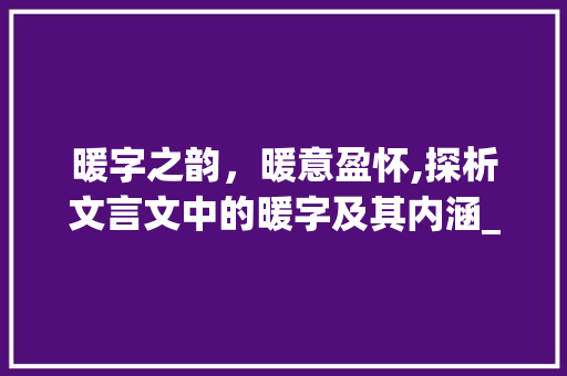 暖字之韵，暖意盈怀,探析文言文中的暖字及其内涵_暖字的文言文解释和意思
