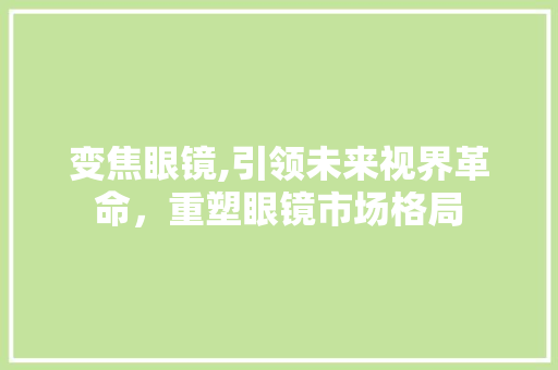 变焦眼镜,引领未来视界革命，重塑眼镜市场格局