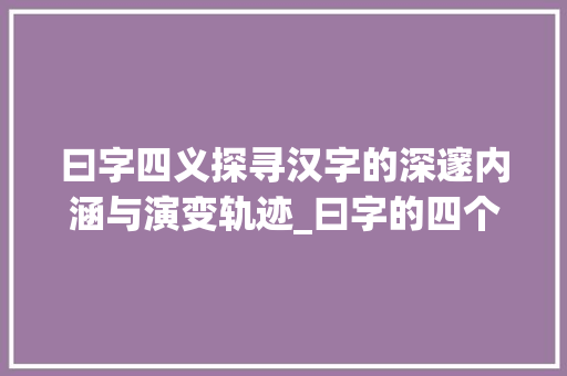 曰字四义探寻汉字的深邃内涵与演变轨迹_曰字的四个意思怎么写的