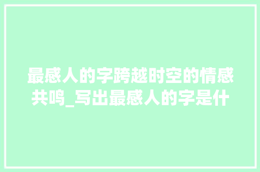 最感人的字跨越时空的情感共鸣_写出最感人的字是什么意思