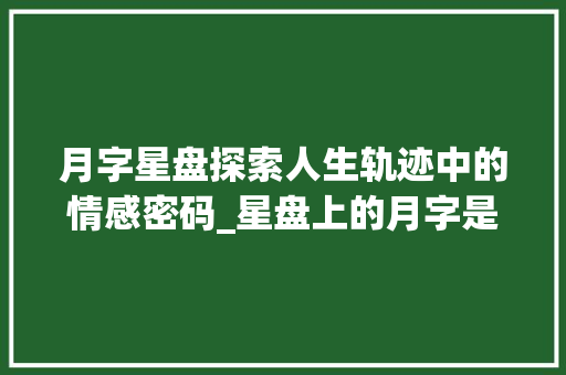 月字星盘探索人生轨迹中的情感密码_星盘上的月字是什么意思