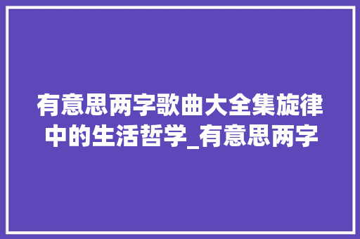 有意思两字歌曲大全集旋律中的生活哲学_有意思两字的歌曲大全集