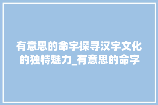 有意思的命字探寻汉字文化的独特魅力_有意思的命字怎么写图片