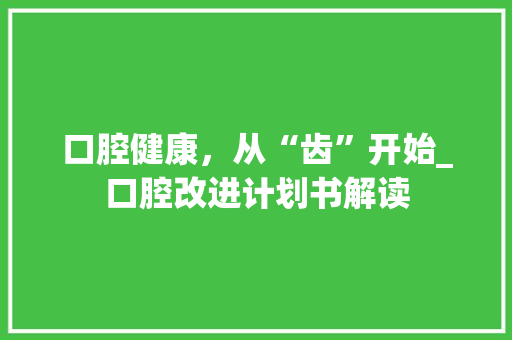 口腔健康，从“齿”开始_口腔改进计划书解读