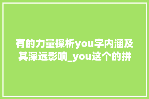 有的力量探析you字内涵及其深远影响_you这个的拼音的字是什么意思