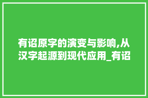 有诏原字的演变与影响,从汉字起源到现代应用_有诏原字的原什么意思