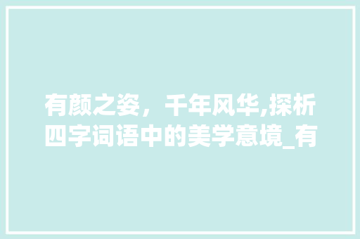 有颜之姿，千年风华,探析四字词语中的美学意境_有颜的意思的四字词语 工作总结