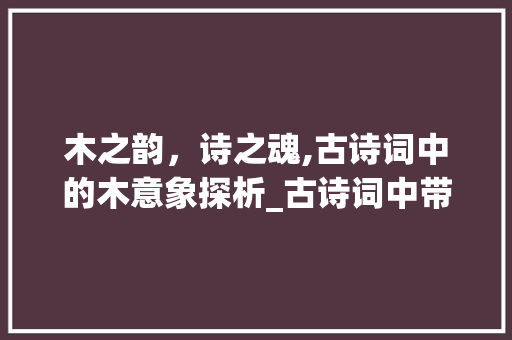 木之韵，诗之魂,古诗词中的木意象探析_古诗词中带有木意思的字