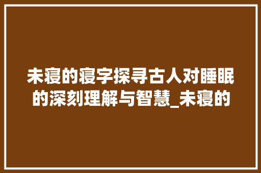未寝的寝字探寻古人对睡眠的深刻理解与智慧_未寝的寝字是什么意思
