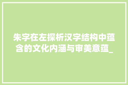 朱字在左探析汉字结构中蕴含的文化内涵与审美意蕴_朱字在左边的有什么意思
