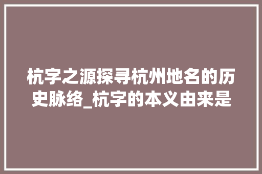 杭字之源探寻杭州地名的历史脉络_杭字的本义由来是什么意思