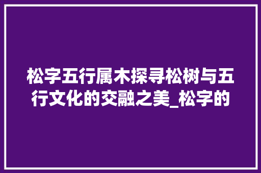 松字五行属木探寻松树与五行文化的交融之美_松字的意思五行属什么