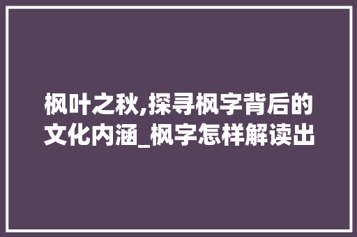 枫叶之秋,探寻枫字背后的文化内涵_枫字怎样解读出来的意思