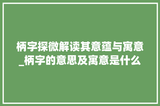 柄字探微解读其意蕴与寓意_柄字的意思及寓意是什么 个人简历
