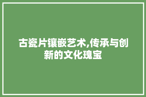 古瓷片镶嵌艺术,传承与创新的文化瑰宝