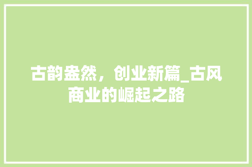 古韵盎然，创业新篇_古风商业的崛起之路