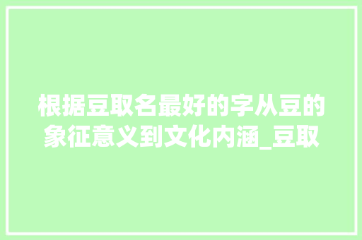根据豆取名最好的字从豆的象征意义到文化内涵_豆取名最好的字是什么意思