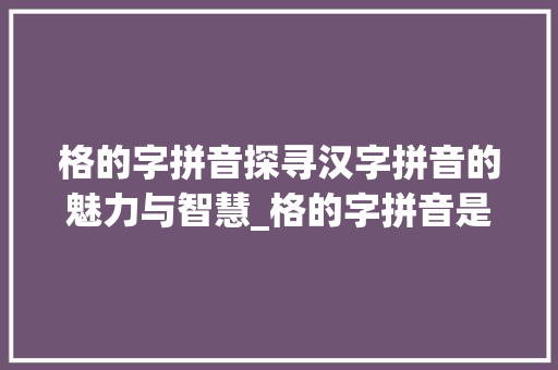 格的字拼音探寻汉字拼音的魅力与智慧_格的字拼音是什么意思