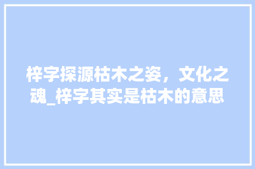 梓字探源枯木之姿，文化之魂_梓字其实是枯木的意思吗