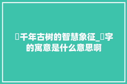 梣千年古树的智慧象征_梣字的寓意是什么意思啊