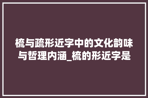梳与疏形近字中的文化韵味与哲理内涵_梳的形近字是什么意思