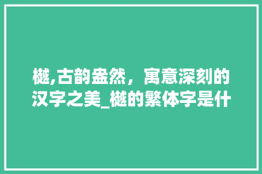 樾,古韵盎然，寓意深刻的汉字之美_樾的繁体字是什么意思 名人名言
