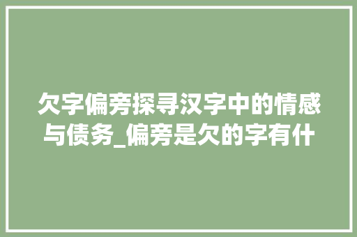 欠字偏旁探寻汉字中的情感与债务_偏旁是欠的字有什么意思