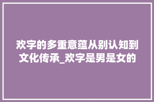 欢字的多重意蕴从别认知到文化传承_欢字是男是女的意思