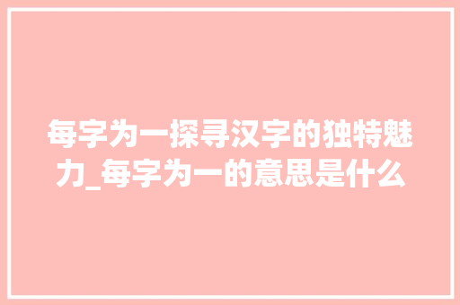 每字为一探寻汉字的独特魅力_每字为一的意思是什么呢