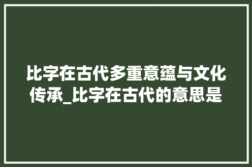 比字在古代多重意蕴与文化传承_比字在古代的意思是啥呀