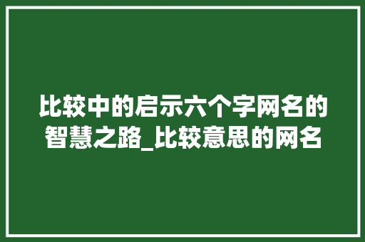 比较中的启示六个字网名的智慧之路_比较意思的网名六个字