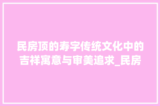 民房顶的寿字传统文化中的吉祥寓意与审美追求_民房顶的寿字是什么意思
