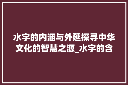 水字的内涵与外延探寻中华文化的智慧之源_水字的含意是什么意思啊