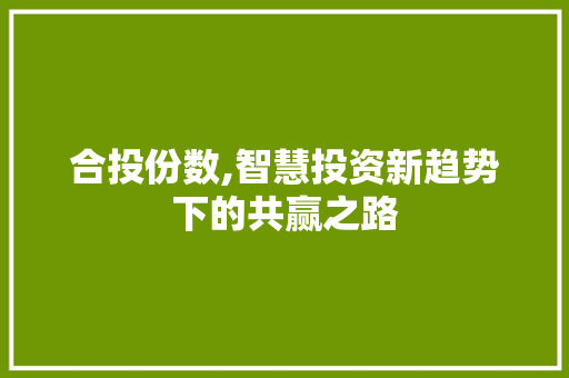 合投份数,智慧投资新趋势下的共赢之路