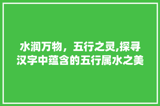 水润万物，五行之灵,探寻汉字中蕴含的五行属水之美_五行属水的意思好的字 合同范本
