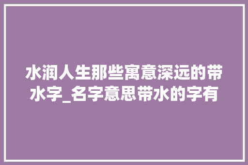 水润人生那些寓意深远的带水字_名字意思带水的字有哪些