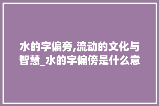 水的字偏旁,流动的文化与智慧_水的字偏傍是什么意思