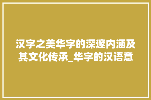 汉字之美华字的深邃内涵及其文化传承_华字的汉语意思是啥啊