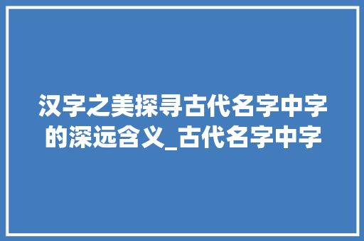 汉字之美探寻古代名字中字的深远含义_古代名字中字什么的意思