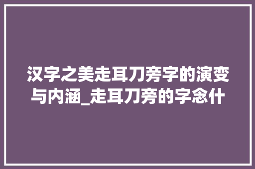 汉字之美走耳刀旁字的演变与内涵_走耳刀旁的字念什么意思 名人名言