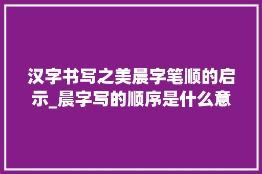 汉字书写之美晨字笔顺的启示_晨字写的顺序是什么意思