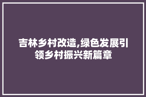 吉林乡村改造,绿色发展引领乡村振兴新篇章