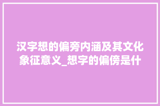 汉字想的偏旁内涵及其文化象征意义_想字的偏傍是什么意思 合同范本