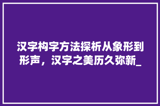 汉字构字方法探析从象形到形声，汉字之美历久弥新_表的构字方法是什么意思