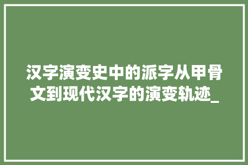 汉字演变史中的派字从甲骨文到现代汉字的演变轨迹_派字的演变史是什么意思 诗词鉴赏